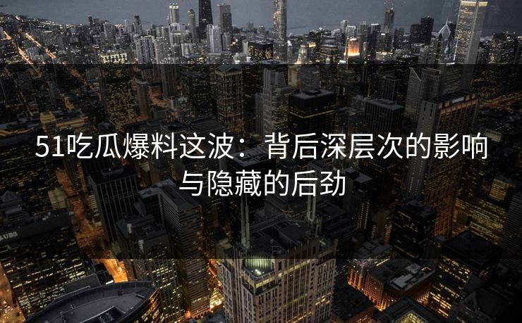 51吃瓜爆料这波：背后深层次的影响与隐藏的后劲