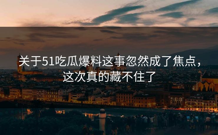 关于51吃瓜爆料这事忽然成了焦点,这次真的藏不住了 关于51吃瓜爆料这事忽然成了焦点,这次真的藏不住了