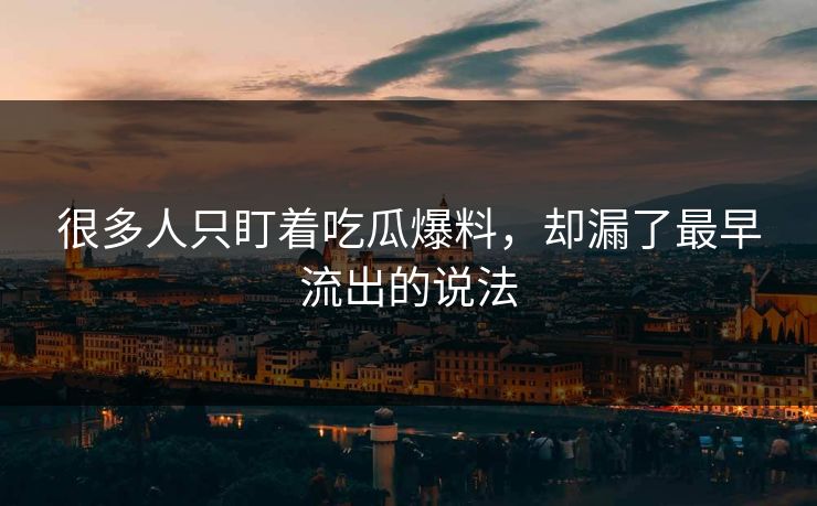 很多人只盯着吃瓜爆料，却漏了最早流出的说法