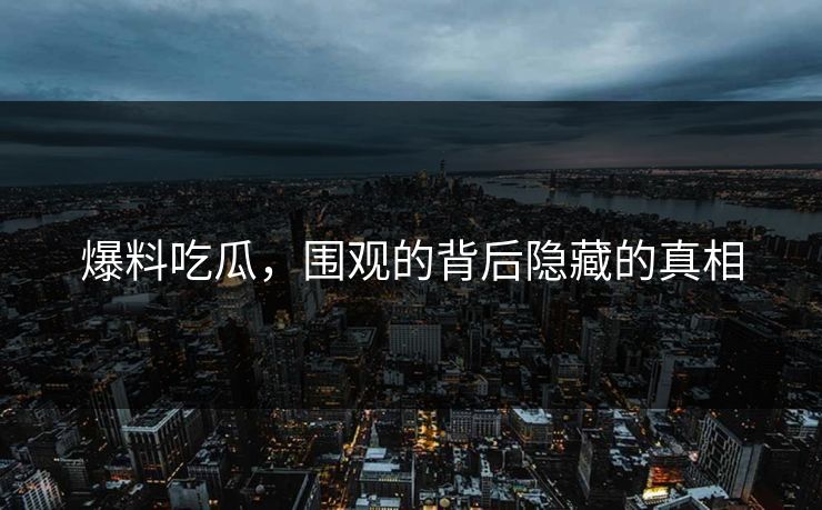 爆料吃瓜，围观的背后隐藏的真相