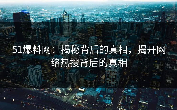 51爆料网：揭秘背后的真相，揭开网络热搜背后的真相