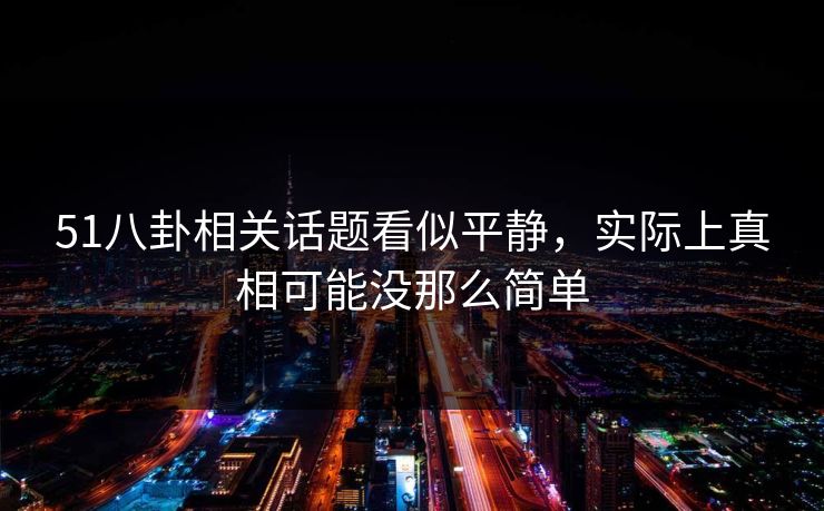 51八卦相关话题看似平静，实际上真相可能没那么简单