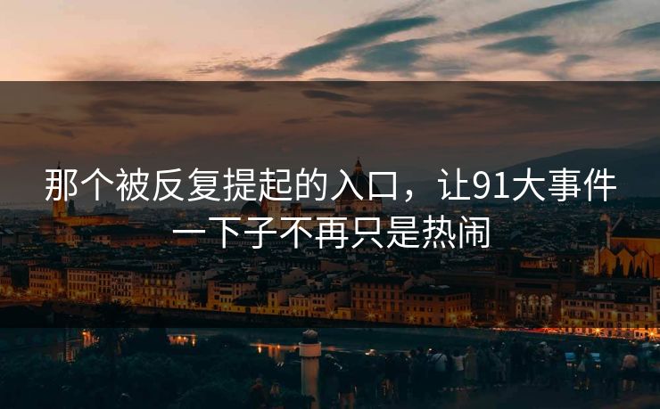 那个被反复提起的入口,让91大事件一下子不再只是热闹 那个被反复提起的入口,让91大事件一下子不再只是热闹