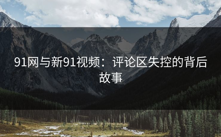 91网与新91视频：评论区失控的背后故事