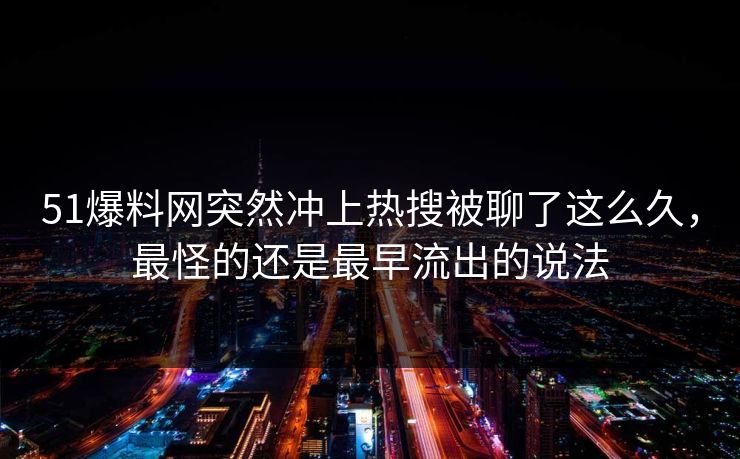 51爆料网突然冲上热搜被聊了这么久，最怪的还是最早流出的说法