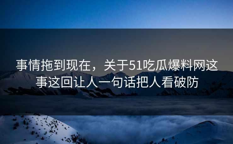 事情拖到现在，关于51吃瓜爆料网这事这回让人一句话把人看破防