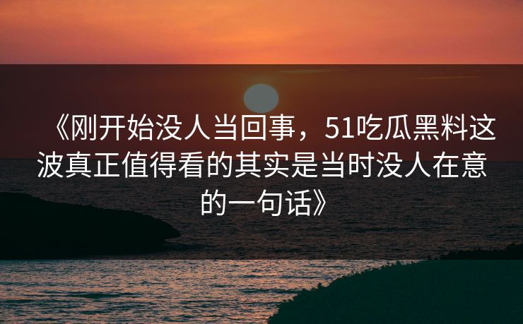 《刚开始没人当回事,51吃瓜黑料这波真正值得看的其实是当时没人在意的一句话》 《刚开始没人当回事,51吃瓜黑料这波真正值得看的其实是当时没人在意的一句话》