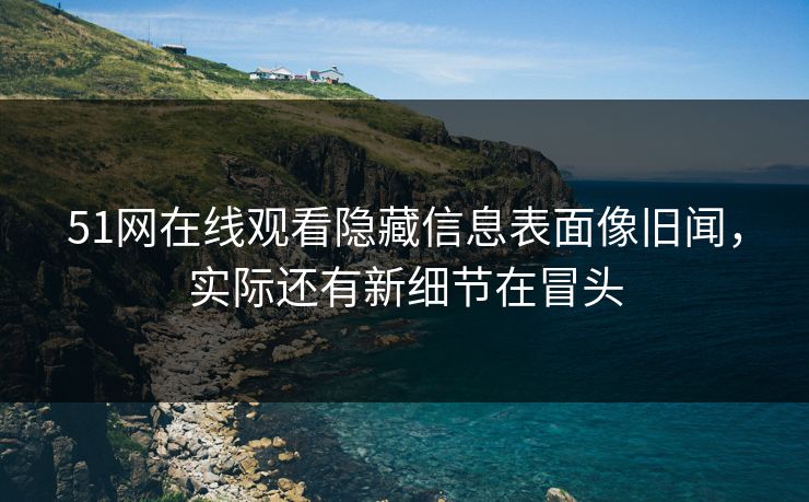 51网在线观看隐藏信息表面像旧闻，实际还有新细节在冒头