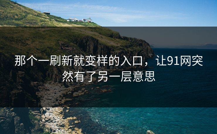 那个一刷新就变样的入口，让91网突然有了另一层意思