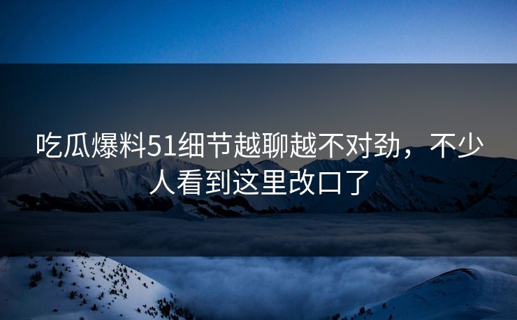 吃瓜爆料51细节越聊越不对劲,不少人看到这里改口了 吃瓜爆料51细节越聊越不对劲,不少人看到这里改口了
