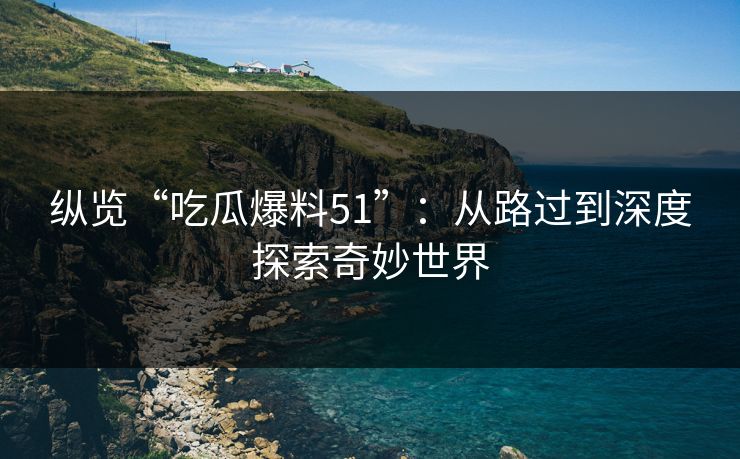 纵览“吃瓜爆料51”:从路过到深度探索奇妙世界 纵览“吃瓜爆料51”:从路过到深度探索奇妙世界