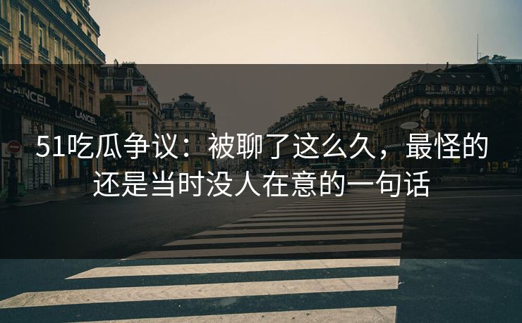 51吃瓜争议：被聊了这么久，最怪的还是当时没人在意的一句话