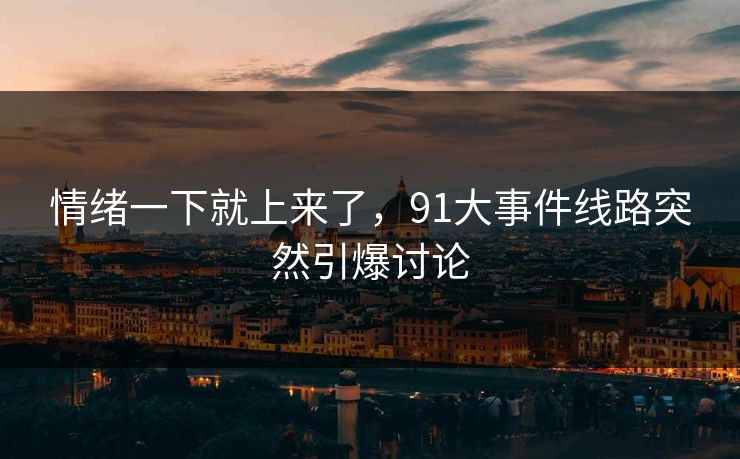 情绪一下就上来了，91大事件线路突然引爆讨论