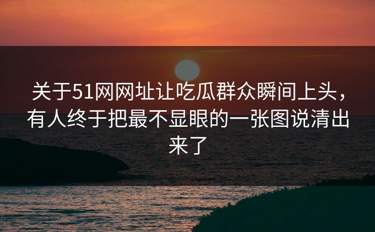 关于51网网址让吃瓜群众瞬间上头，有人终于把最不显眼的一张图说清出来了