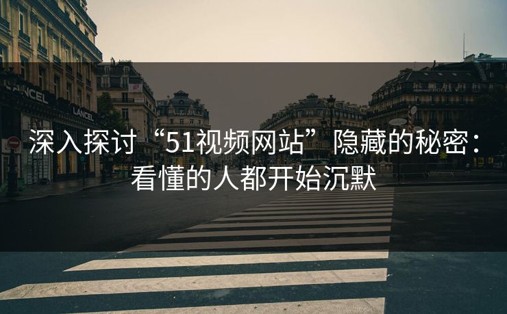 深入探讨“51视频网站”隐藏的秘密：看懂的人都开始沉默