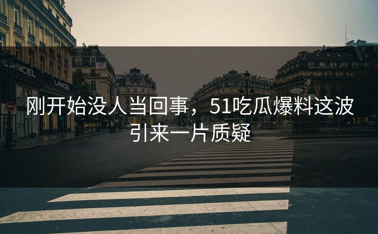刚开始没人当回事,51吃瓜爆料这波引来一片质疑 刚开始没人当回事,51吃瓜爆料这波引来一片质疑