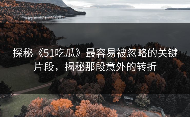 探秘《51吃瓜》最容易被忽略的关键片段,揭秘那段意外的转折 探秘《51吃瓜》最容易被忽略的关键片段,揭秘那段意外的转折