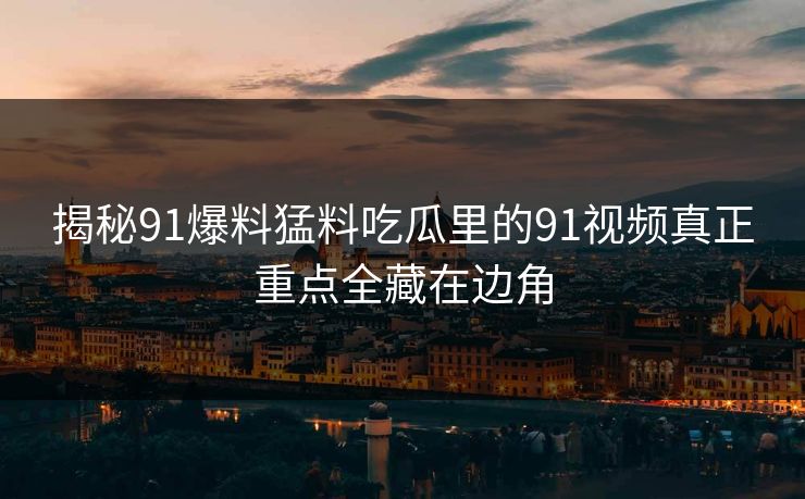 揭秘91爆料猛料吃瓜里的91视频真正重点全藏在边角