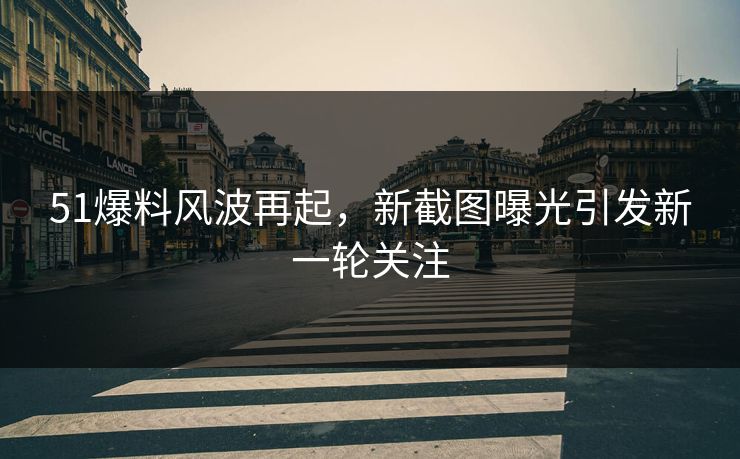 51爆料风波再起，新截图曝光引发新一轮关注