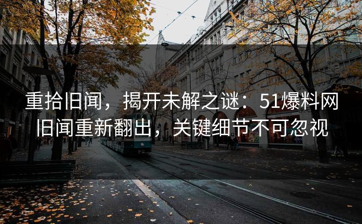 重拾旧闻，揭开未解之谜：51爆料网旧闻重新翻出，关键细节不可忽视
