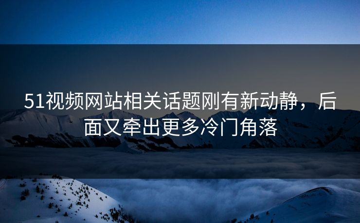51视频网站相关话题刚有新动静，后面又牵出更多冷门角落