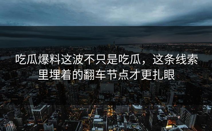 吃瓜爆料这波不只是吃瓜，这条线索里埋着的翻车节点才更扎眼