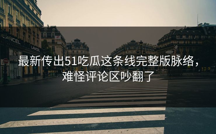 最新传出51吃瓜这条线完整版脉络，难怪评论区吵翻了