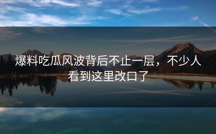 爆料吃瓜风波背后不止一层，不少人看到这里改口了