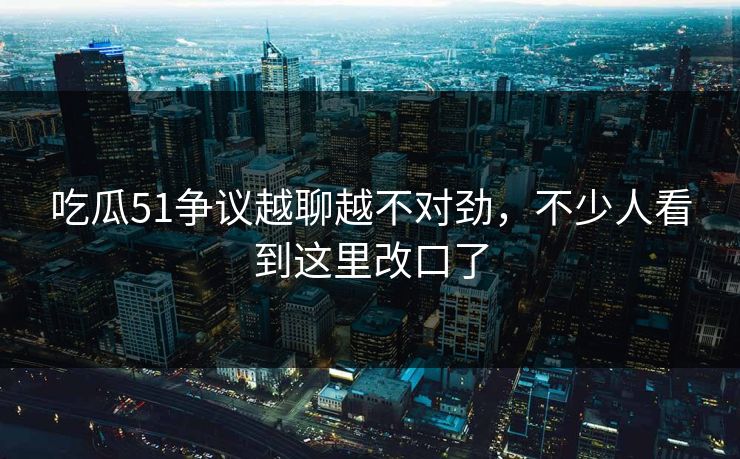 吃瓜51争议越聊越不对劲,不少人看到这里改口了 吃瓜51争议越聊越不对劲,不少人看到这里改口了