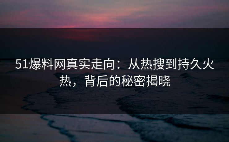 51爆料网真实走向：从热搜到持久火热，背后的秘密揭晓