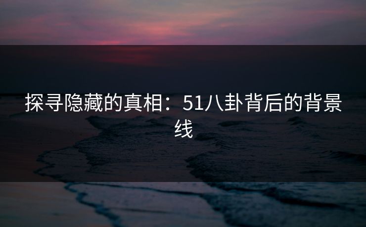 探寻隐藏的真相：51八卦背后的背景线