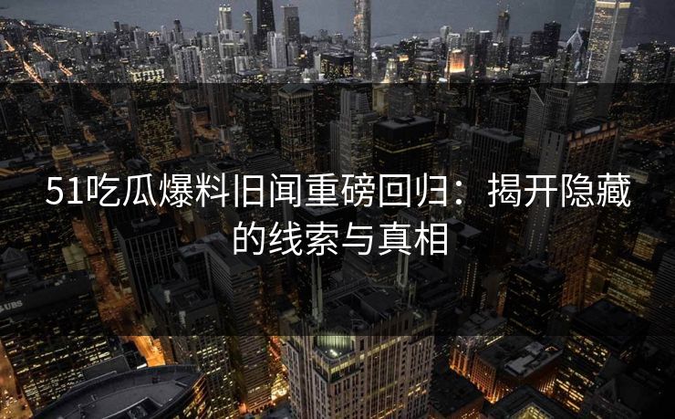 51吃瓜爆料旧闻重磅回归：揭开隐藏的线索与真相