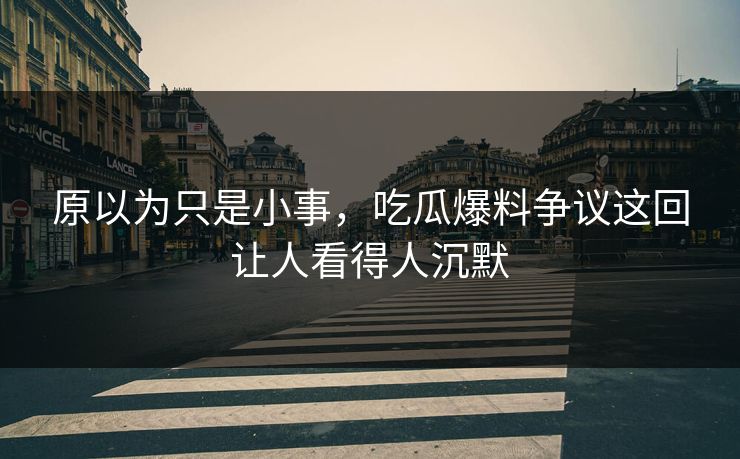 原以为只是小事，吃瓜爆料争议这回让人看得人沉默