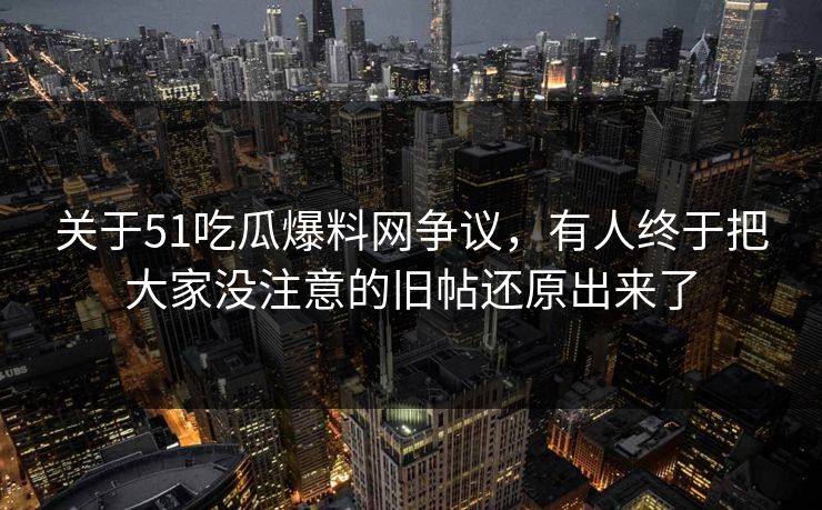 关于51吃瓜爆料网争议，有人终于把大家没注意的旧帖还原出来了