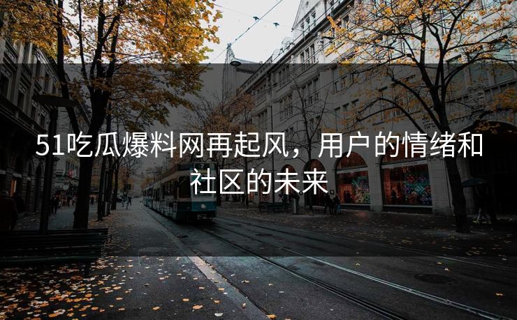 51吃瓜爆料网再起风，用户的情绪和社区的未来
