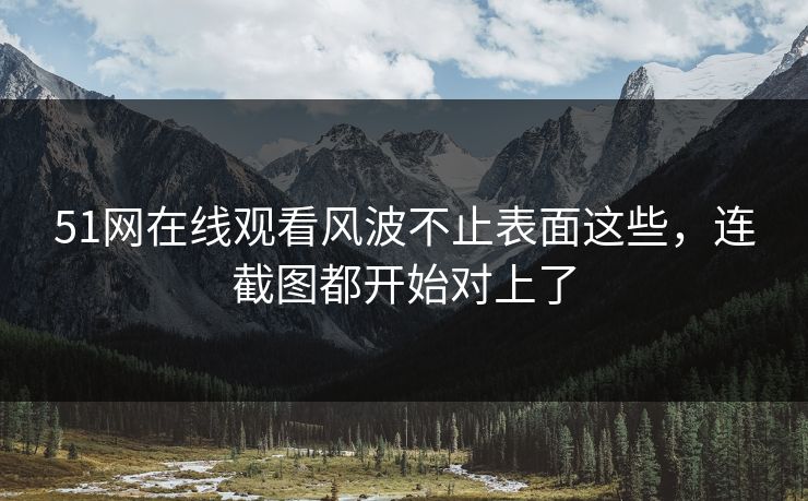 51网在线观看风波不止表面这些，连截图都开始对上了