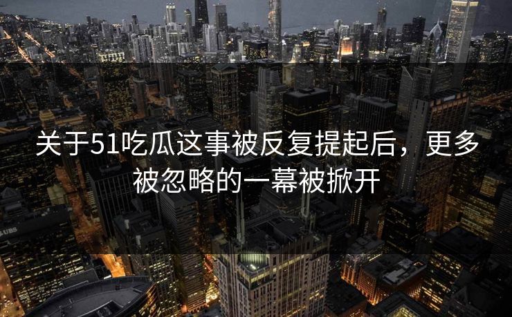 关于51吃瓜这事被反复提起后，更多被忽略的一幕被掀开