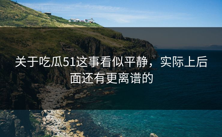 关于吃瓜51这事看似平静，实际上后面还有更离谱的