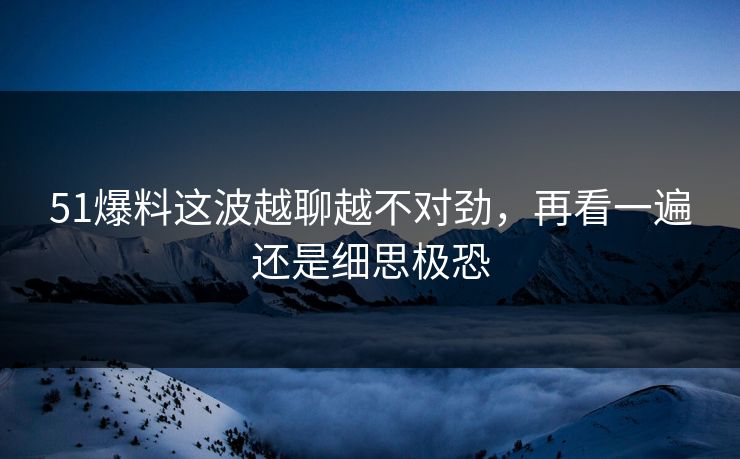 51爆料这波越聊越不对劲，再看一遍还是细思极恐