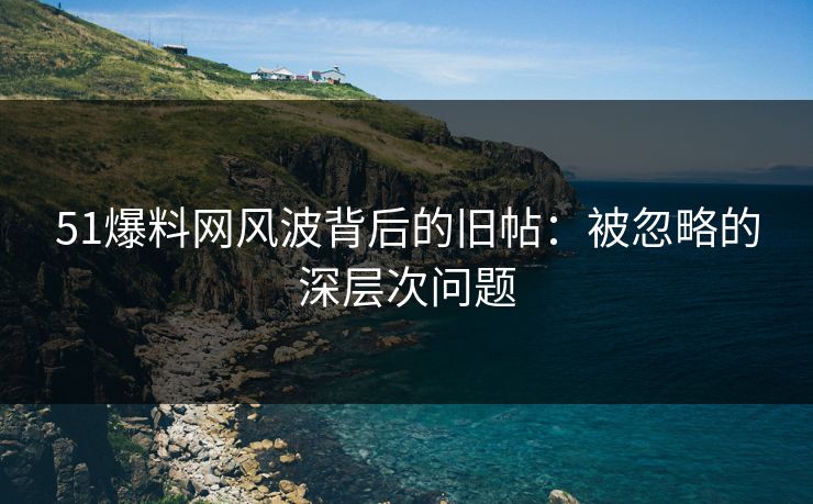51爆料网风波背后的旧帖:被忽略的深层次问题 51爆料网风波背后的旧帖:被忽略的深层次问题