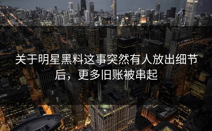 关于明星黑料这事突然有人放出细节后，更多旧账被串起