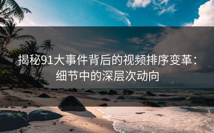 揭秘91大事件背后的视频排序变革：细节中的深层次动向