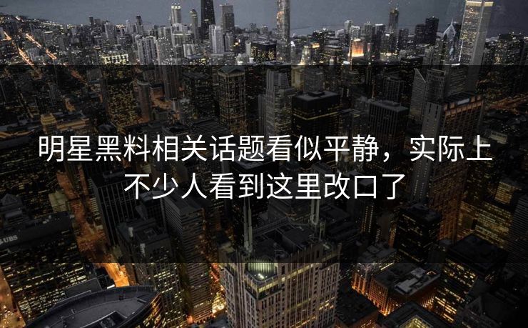 明星黑料相关话题看似平静,实际上不少人看到这里改口了 明星黑料相关话题看似平静,实际上不少人看到这里改口了