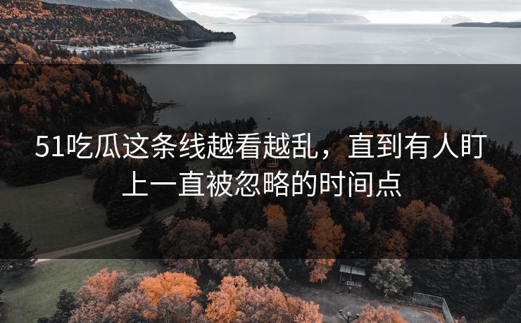 51吃瓜这条线越看越乱，直到有人盯上一直被忽略的时间点