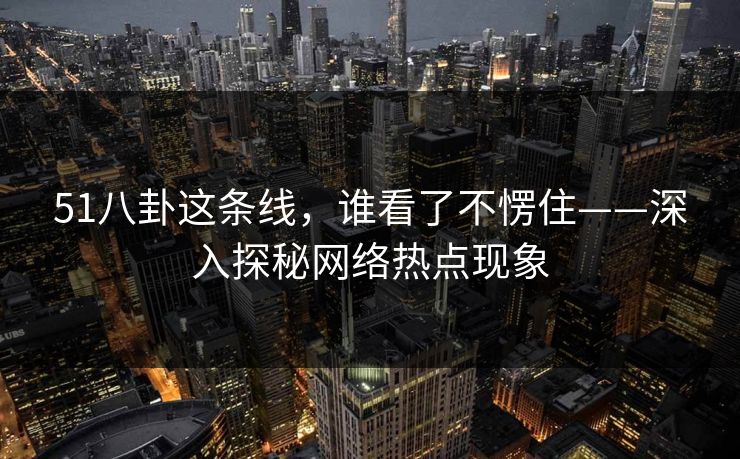51八卦这条线，谁看了不愣住——深入探秘网络热点现象