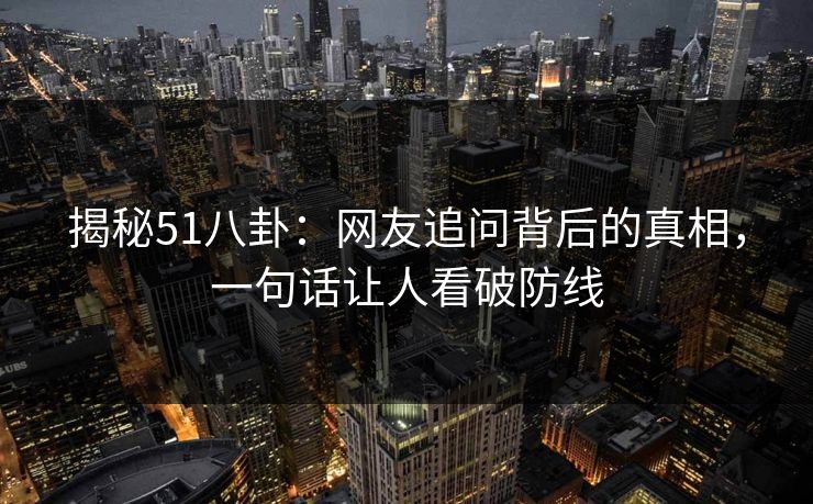 揭秘51八卦：网友追问背后的真相，一句话让人看破防线