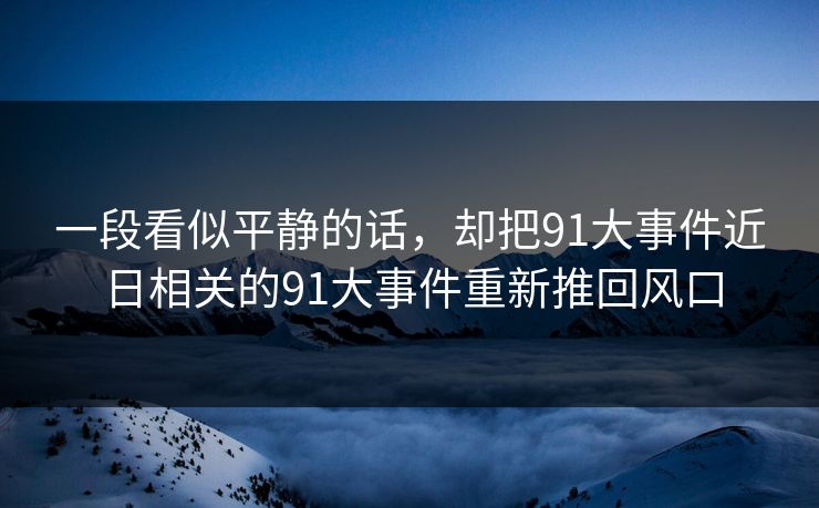 一段看似平静的话，却把91大事件近日相关的91大事件重新推回风口