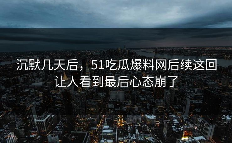 沉默几天后，51吃瓜爆料网后续这回让人看到最后心态崩了