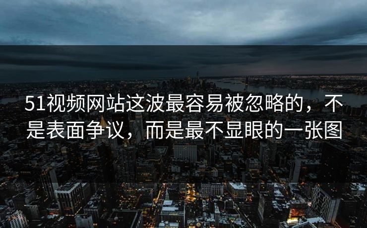 51视频网站这波最容易被忽略的，不是表面争议，而是最不显眼的一张图