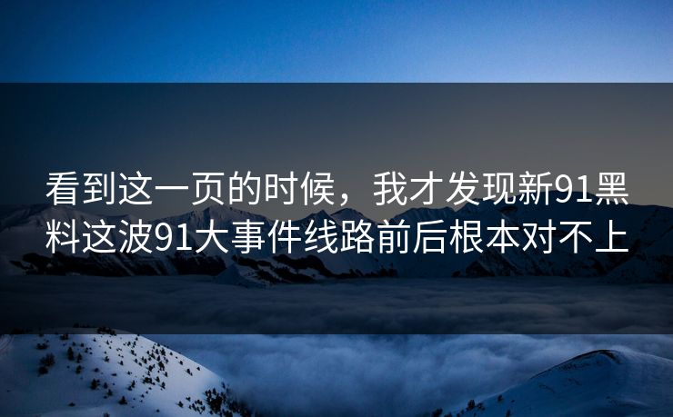 看到这一页的时候，我才发现新91黑料这波91大事件线路前后根本对不上